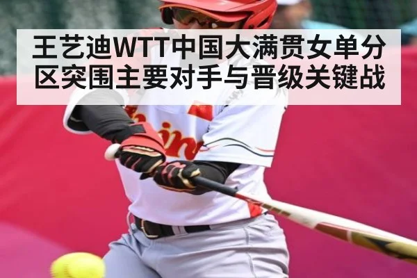 王艺迪WTT中国大满贯女单分区突围主要对手与晋级关键战